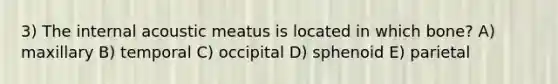 3) The internal acoustic meatus is located in which bone? A) maxillary B) temporal C) occipital D) sphenoid E) parietal