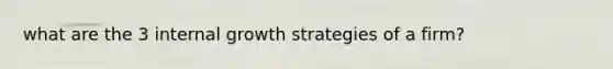 what are the 3 internal growth strategies of a firm?