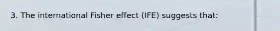 3. The international Fisher effect (IFE) suggests that: