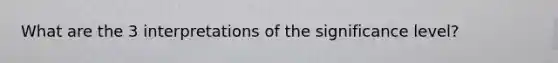 What are the 3 interpretations of the significance level?