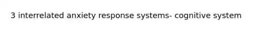 3 interrelated anxiety response systems- cognitive system