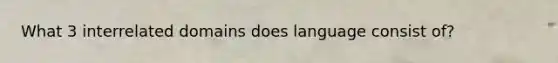 What 3 interrelated domains does language consist of?