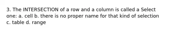 3. The INTERSECTION of a row and a column is called a Select one: a. cell b. there is no proper name for that kind of selection c. table d. range