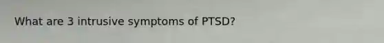 What are 3 intrusive symptoms of PTSD?