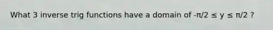 What 3 inverse trig functions have a domain of -π/2 ≤ y ≤ π/2 ?
