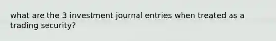 what are the 3 investment journal entries when treated as a trading security?