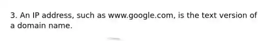 3. An IP address, such as www.google.com, is the text version of a domain name.