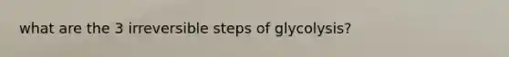 what are the 3 irreversible steps of glycolysis?