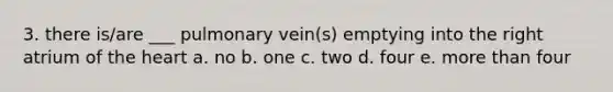 3. there is/are ___ pulmonary vein(s) emptying into the right atrium of the heart a. no b. one c. two d. four e. more than four