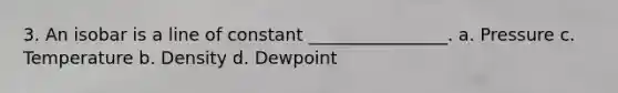 3. An isobar is a line of constant ________________. a. Pressure c. Temperature b. Density d. Dewpoint