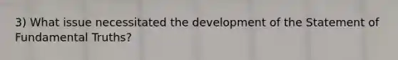 3) What issue necessitated the development of the Statement of Fundamental Truths?