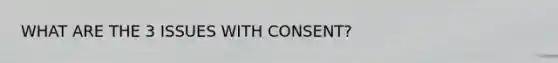 WHAT ARE THE 3 ISSUES WITH CONSENT?