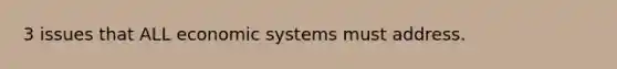 3 issues that ALL economic systems must address.