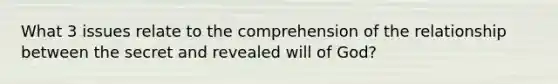 What 3 issues relate to the comprehension of the relationship between the secret and revealed will of God?