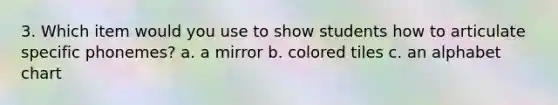 3. Which item would you use to show students how to articulate specific phonemes? a. a mirror b. colored tiles c. an alphabet chart