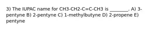 3) The IUPAC name for CH3-CH2-C=C-CH3 is ________. A) 3-pentyne B) 2-pentyne C) 1-methylbutyne D) 2-propene E) pentyne