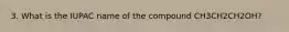3. What is the IUPAC name of the compound CH3CH2CH2OH?