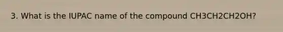 3. What is the IUPAC name of the compound CH3CH2CH2OH?