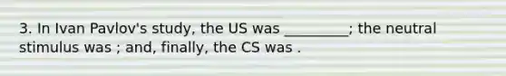 3. In Ivan Pavlov's study, the US was _________; the neutral stimulus was ; and, finally, the CS was .