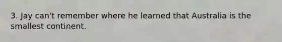 3. Jay can't remember where he learned that Australia is the smallest continent.