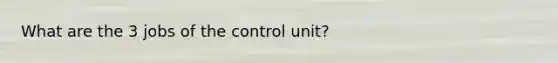 What are the 3 jobs of the control unit?