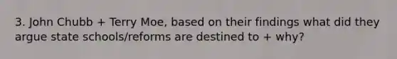 3. John Chubb + Terry Moe, based on their findings what did they argue state schools/reforms are destined to + why?