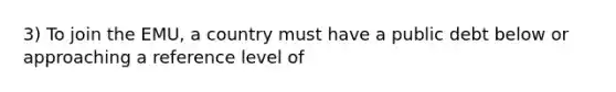 3) To join the EMU, a country must have a public debt below or approaching a reference level of