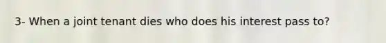 3- When a joint tenant dies who does his interest pass to?