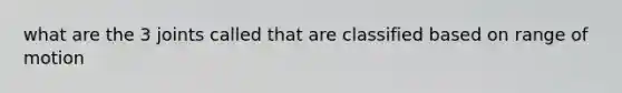 what are the 3 joints called that are classified based on range of motion