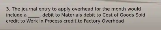 3. The journal entry to apply overhead for the month would include a _____. debit to Materials debit to Cost of Goods Sold credit to Work in Process credit to Factory Overhead