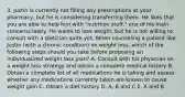 3. Justin is currently not filling any prescriptions at your pharmacy, but he is considering transferring them. He likes that you are able to help him with "nutrition stuff," one of his main concerns lately. He wants to lose weight, but he is not willing to consult with a dietician quite yet. When counseling a patient like Justin (with a chronic condition) on weight loss, which of the following steps should you take before proposing an individualized weight loss plan? A. Consult with his physician on a weight loss strategy and obtain a complete medical history B. Obtain a complete list of all medications he is taking and assess whether any medications currently taken are known to cause weight gain C. Obtain a diet history D. A, B and C E. A and B