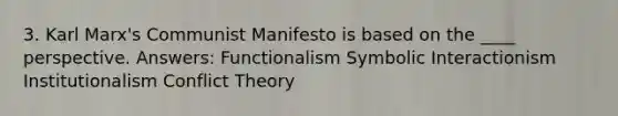 3. Karl Marx's Communist Manifesto is based on the ____ perspective. Answers: Functionalism Symbolic Interactionism Institutionalism Conflict Theory