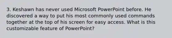 3. Keshawn has never used Microsoft PowerPoint before. He discovered a way to put his most commonly used commands together at the top of his screen for easy access. What is this customizable feature of PowerPoint?