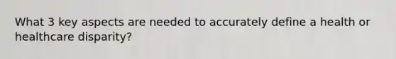 What 3 key aspects are needed to accurately define a health or healthcare disparity?