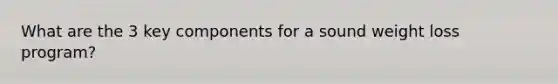 What are the 3 key components for a sound weight loss program?