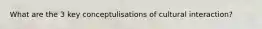 What are the 3 key conceptulisations of cultural interaction?
