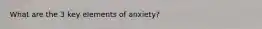 What are the 3 key elements of anxiety?