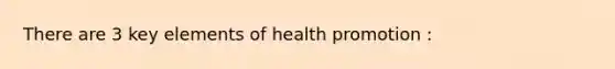 There are 3 key elements of health promotion :