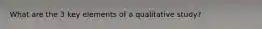 What are the 3 key elements of a qualitative study?