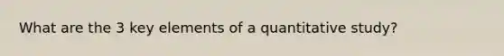 What are the 3 key elements of a quantitative study?