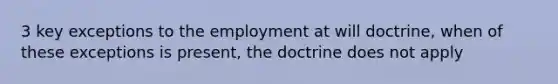 3 key exceptions to the employment at will doctrine, when of these exceptions is present, the doctrine does not apply