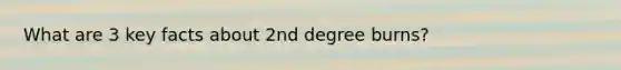 What are 3 key facts about 2nd degree burns?