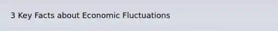 3 Key Facts about Economic Fluctuations