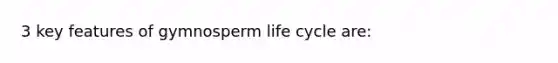 3 key features of gymnosperm life cycle are: