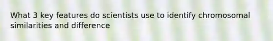 What 3 key features do scientists use to identify chromosomal similarities and difference