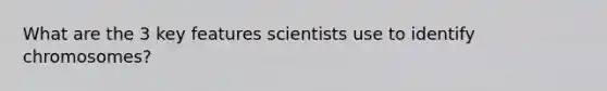 What are the 3 key features scientists use to identify chromosomes?