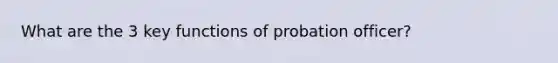 What are the 3 key functions of probation officer?