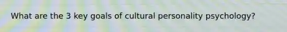 What are the 3 key goals of cultural personality psychology?