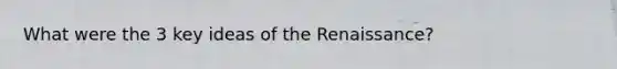 What were the 3 key ideas of the Renaissance?