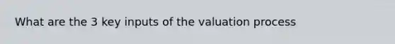 What are the 3 key inputs of the valuation process